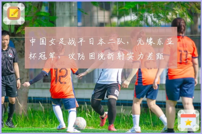 中国女足战平日本二队，无缘东亚杯冠军，攻防困境折射实力差距
