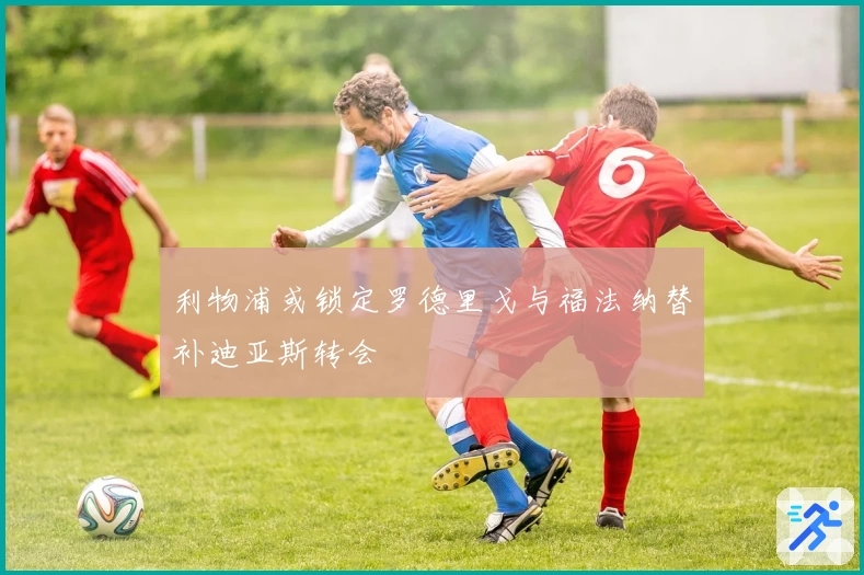 利物浦或锁定罗德里戈与福法纳替补迪亚斯转会