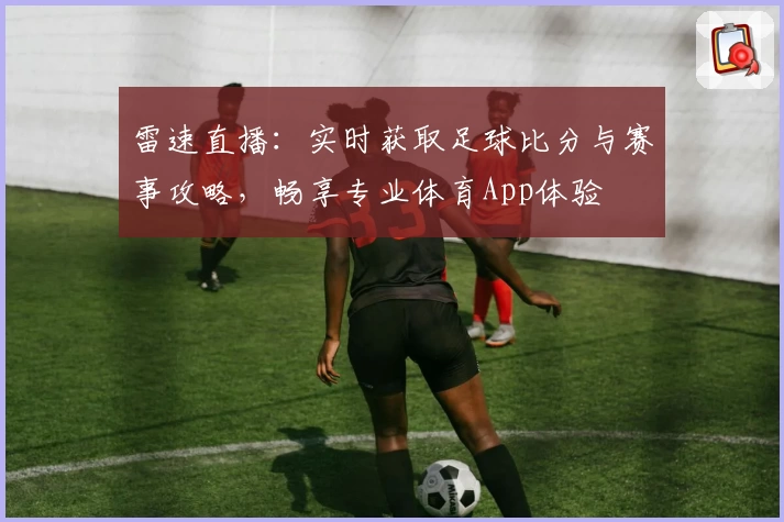 雷速直播：实时获取足球比分与赛事攻略，畅享专业体育App体验