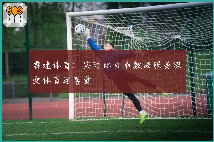 雷速体育：实时比分和数据服务深受体育迷喜爱