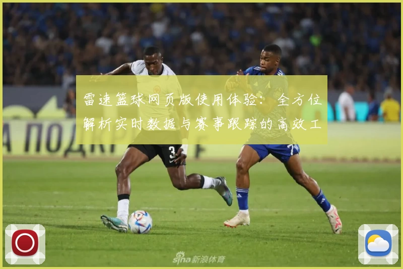 雷速篮球网页版使用体验：全方位解析实时数据与赛事跟踪的高效工具