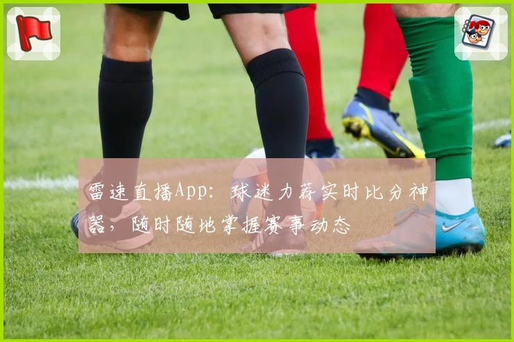 雷速直播App:球迷力荐实时比分神器,随时随地掌握赛事动态