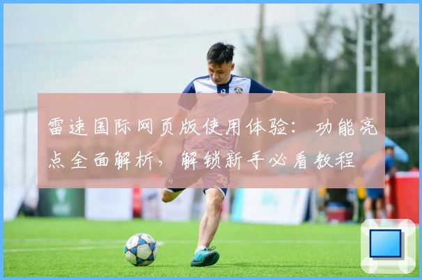 雷速国际网页版使用体验：功能亮点全面解析，解锁新手必看教程