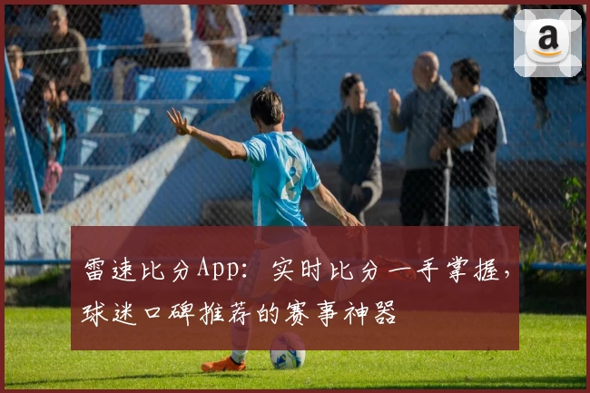 雷速比分App：实时比分一手掌握，球迷口碑推荐的赛事神器