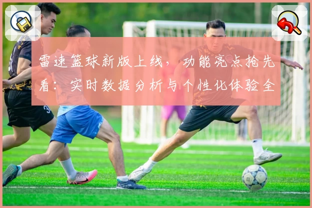 雷速篮球新版上线，功能亮点抢先看：实时数据分析与个性化体验全面升级