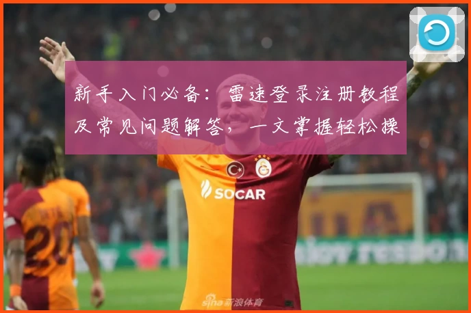 新手入门必备：雷速登录注册教程及常见问题解答，一文掌握轻松操作技巧