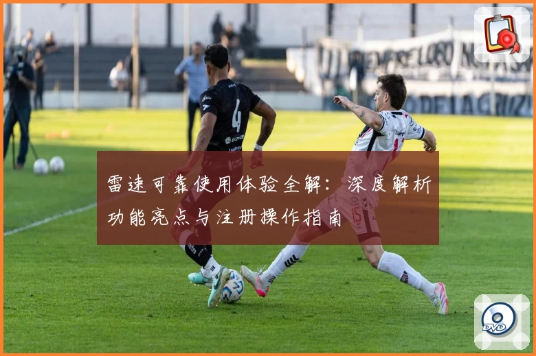 雷速可靠使用体验全解：深度解析功能亮点与注册操作指南