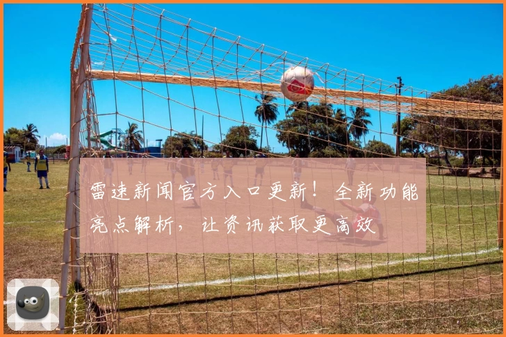 雷速新闻官方入口更新！全新功能亮点解析，让资讯获取更高效