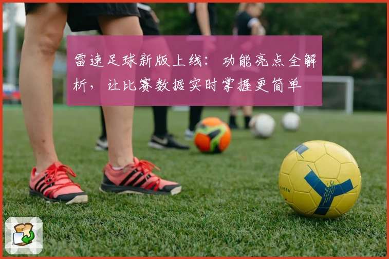 雷速足球新版上线：功能亮点全解析，让比赛数据实时掌握更简单