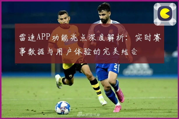 雷速APP功能亮点深度解析：实时赛事数据与用户体验的完美结合