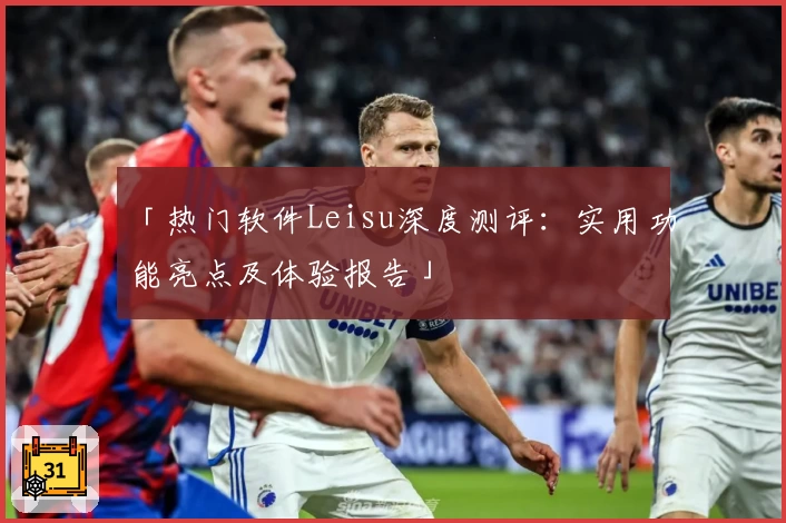 「热门软件Leisu深度测评：实用功能亮点及体验报告」