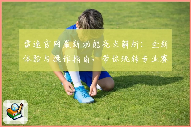 雷速官网最新功能亮点解析：全新体验与操作指南，带你玩转专业赛事资讯平台