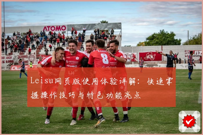 Leisu网页版使用体验详解：快速掌握操作技巧与特色功能亮点