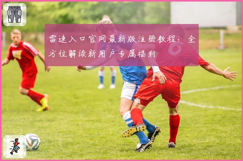 雷速入口官网最新版注册教程，全方位解读新用户专属福利