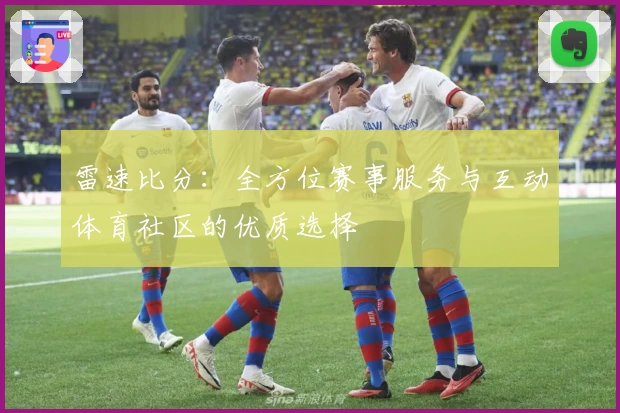 雷速比分:全方位赛事服务与互动体育社区的优质选择