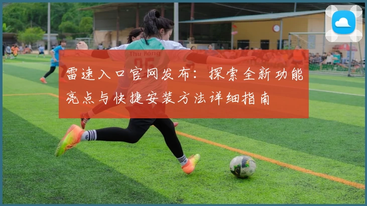 雷速入口官网发布：探索全新功能亮点与快捷安装方法详细指南