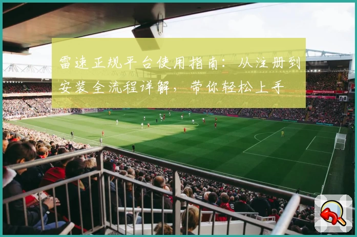 雷速正规平台使用指南：从注册到安装全流程详解，带你轻松上手