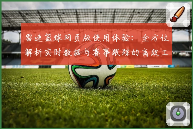 雷速篮球网页版使用体验：全方位解析实时数据与赛事跟踪的高效工具