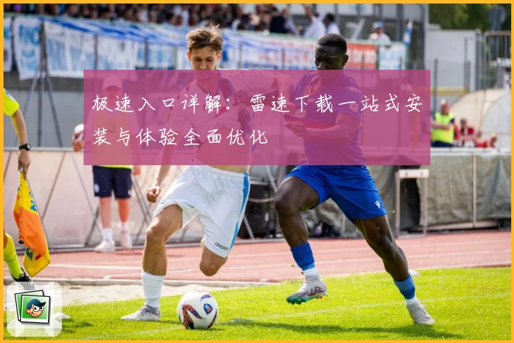 极速入口详解：雷速下载一站式安装与体验全面优化