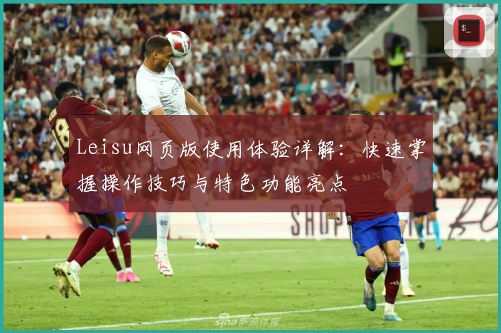 Leisu网页版使用体验详解：快速掌握操作技巧与特色功能亮点