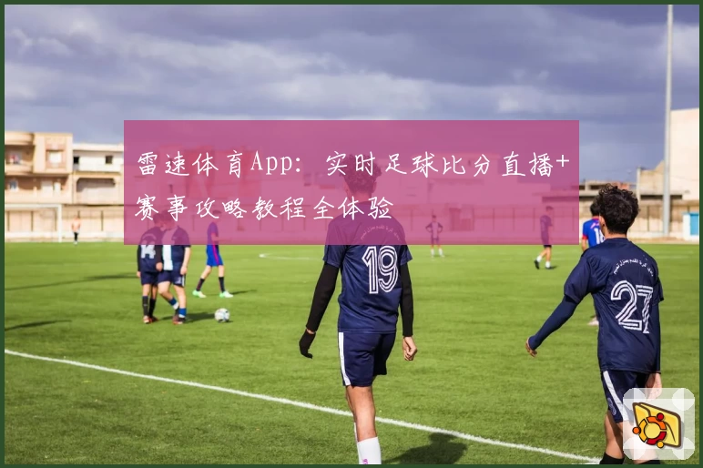 雷速体育App：实时足球比分直播+赛事攻略教程全体验