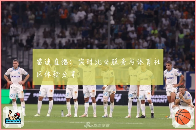 雷速直播：实时比分服务与体育社区体验分享
