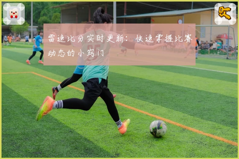 雷速比分实时更新：快速掌握比赛动态的小窍门