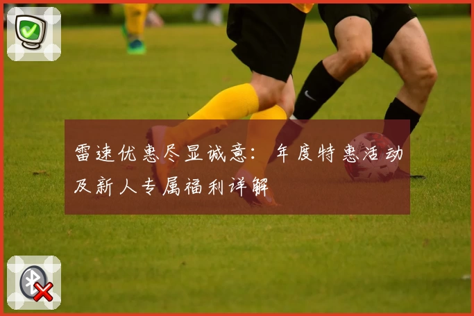 雷速优惠尽显诚意：年度特惠活动及新人专属福利详解