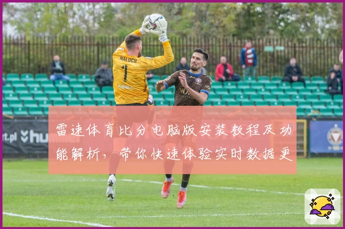 雷速体育比分电脑版安装教程及功能解析，带你快速体验实时数据更新魅力