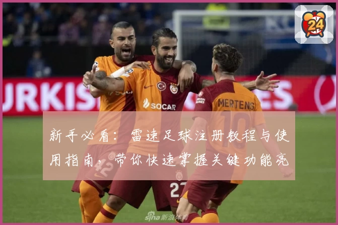 新手必看：雷速足球注册教程与使用指南，带你快速掌握关键功能亮点