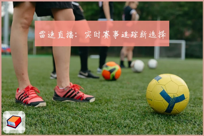雷速直播：实时赛事追踪新选择