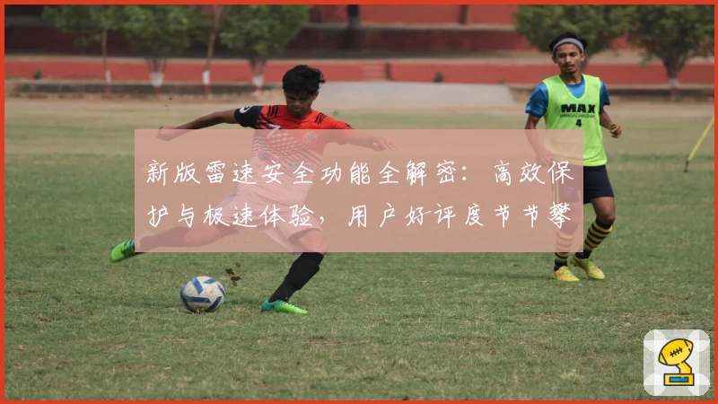 新版雷速安全功能全解密：高效保护与极速体验，用户好评度节节攀升！