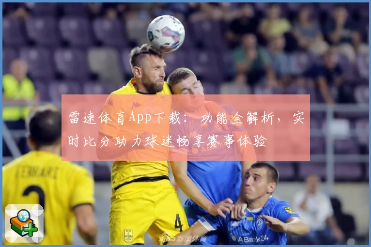雷速体育App下载：功能全解析，实时比分助力球迷畅享赛事体验