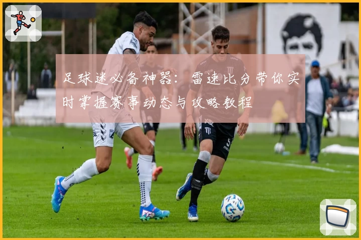 足球迷必备神器：雷速比分带你实时掌握赛事动态与攻略教程
