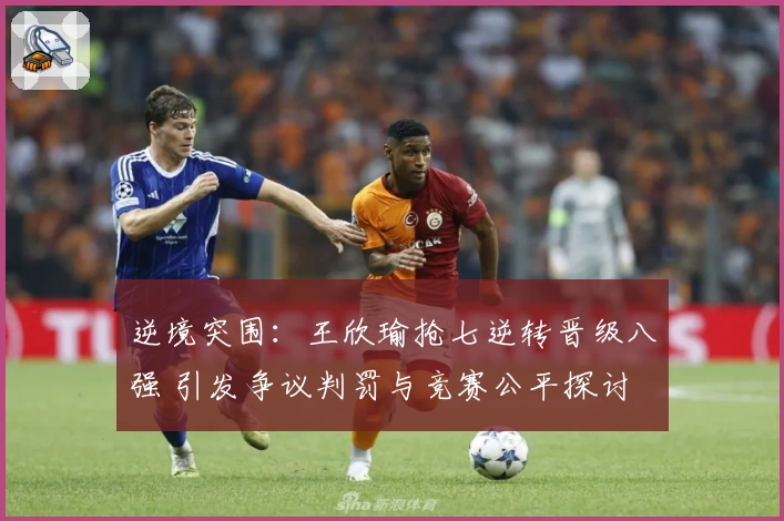 逆境突围:王欣瑜抢七逆转晋级八强 引发争议判罚与竞赛公平探讨