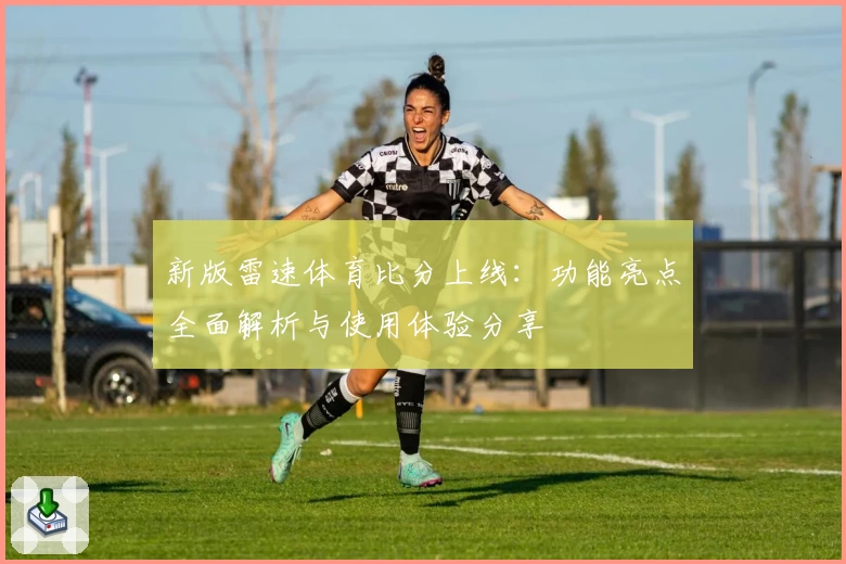 新版雷速体育比分上线：功能亮点全面解析与使用体验分享