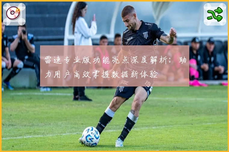 雷速专业版功能亮点深度解析：助力用户高效掌握数据新体验