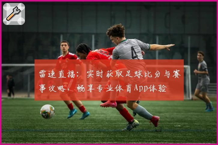 雷速直播：实时获取足球比分与赛事攻略，畅享专业体育App体验