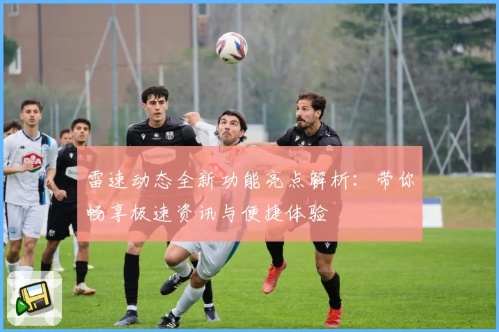 雷速动态全新功能亮点解析：带你畅享极速资讯与便捷体验