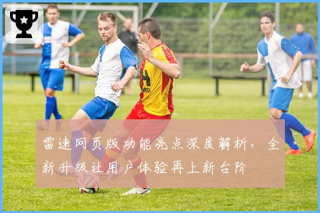 雷速网页版功能亮点深度解析,全新升级让用户体验再上新台阶