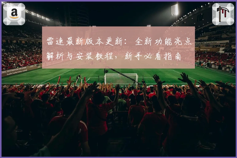 雷速最新版本更新：全新功能亮点解析与安装教程，新手必看指南