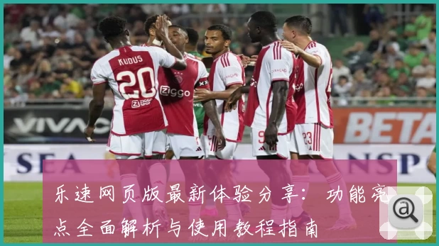 乐速网页版最新体验分享：功能亮点全面解析与使用教程指南