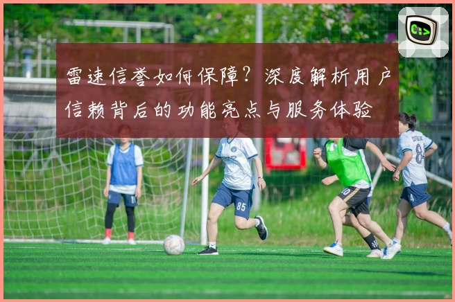 雷速信誉如何保障?深度解析用户信赖背后的功能亮点与服务体验