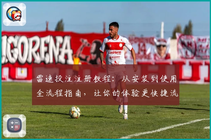 雷速投注注册教程：从安装到使用全流程指南，让你的体验更快捷流畅