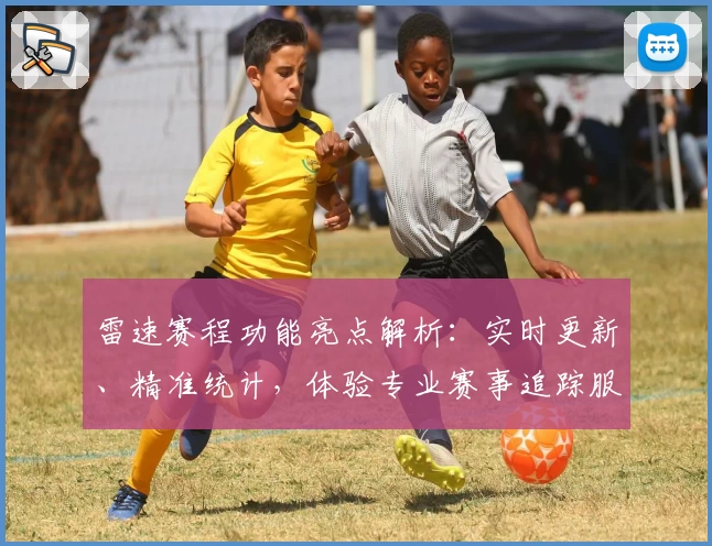 雷速赛程功能亮点解析：实时更新、精准统计，体验专业赛事追踪服务