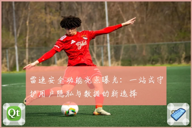 雷速安全功能亮点曝光：一站式守护用户隐私与数据的新选择